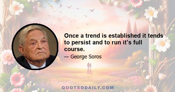 Once a trend is established it tends to persist and to run it’s full course.