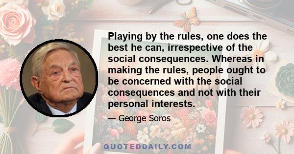 Playing by the rules, one does the best he can, irrespective of the social consequences. Whereas in making the rules, people ought to be concerned with the social consequences and not with their personal interests.