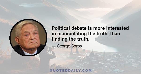 Political debate is more interested in manipulating the truth, than finding the truth.