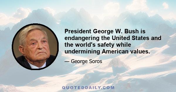 President George W. Bush is endangering the United States and the world's safety while undermining American values.