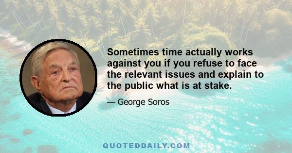 Sometimes time actually works against you if you refuse to face the relevant issues and explain to the public what is at stake.