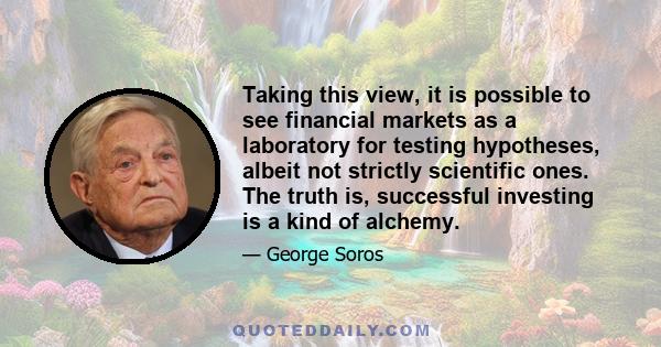 Taking this view, it is possible to see financial markets as a laboratory for testing hypotheses, albeit not strictly scientific ones. The truth is, successful investing is a kind of alchemy.