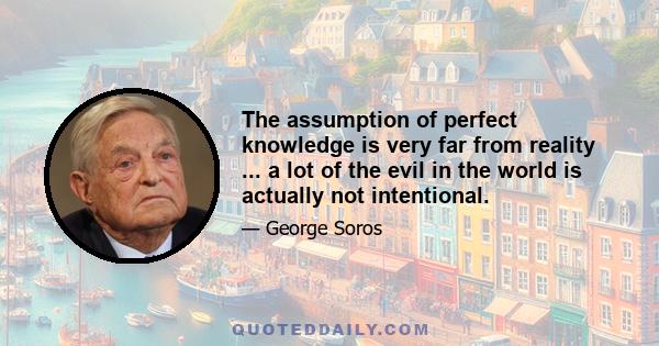 The assumption of perfect knowledge is very far from reality ... a lot of the evil in the world is actually not intentional.