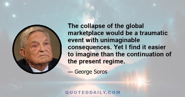 The collapse of the global marketplace would be a traumatic event with unimaginable consequences. Yet I find it easier to imagine than the continuation of the present regime.