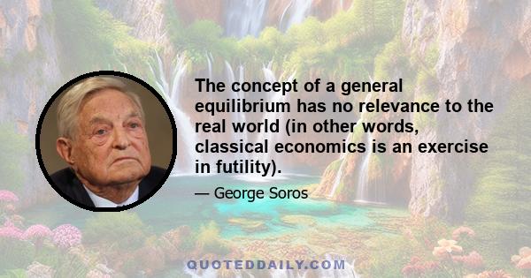 The concept of a general equilibrium has no relevance to the real world (in other words, classical economics is an exercise in futility).