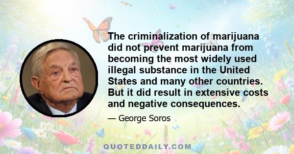 The criminalization of marijuana did not prevent marijuana from becoming the most widely used illegal substance in the United States and many other countries. But it did result in extensive costs and negative