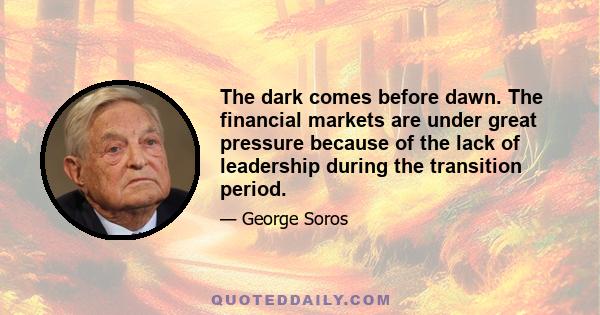 The dark comes before dawn. The financial markets are under great pressure because of the lack of leadership during the transition period.