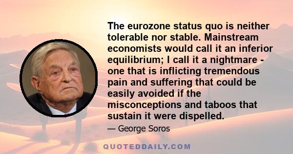 The eurozone status quo is neither tolerable nor stable. Mainstream economists would call it an inferior equilibrium; I call it a nightmare - one that is inflicting tremendous pain and suffering that could be easily