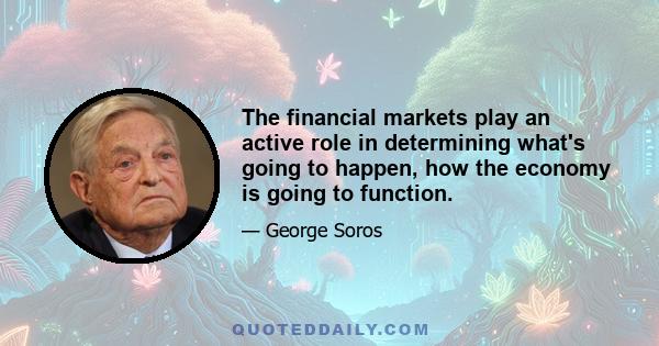 The financial markets play an active role in determining what's going to happen, how the economy is going to function.