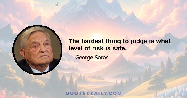 The hardest thing to judge is what level of risk is safe.