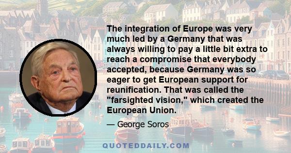 The integration of Europe was very much led by a Germany that was always willing to pay a little bit extra to reach a compromise that everybody accepted, because Germany was so eager to get European support for