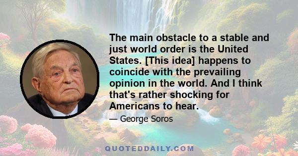 The main obstacle to a stable and just world order is the United States. [This idea] happens to coincide with the prevailing opinion in the world. And I think that's rather shocking for Americans to hear.