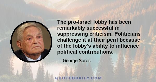 The pro-Israel lobby has been remarkably successful in suppressing criticism. Politicians challenge it at their peril because of the lobby's ability to influence political contributions.