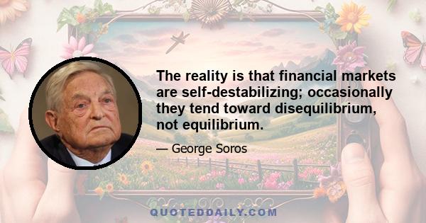 The reality is that financial markets are self-destabilizing; occasionally they tend toward disequilibrium, not equilibrium.