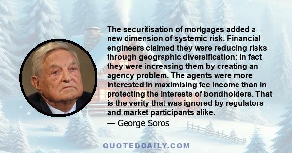 The securitisation of mortgages added a new dimension of systemic risk. Financial engineers claimed they were reducing risks through geographic diversification: in fact they were increasing them by creating an agency