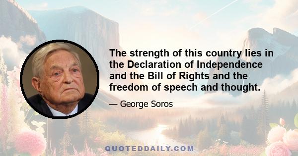 The strength of this country lies in the Declaration of Independence and the Bill of Rights and the freedom of speech and thought.