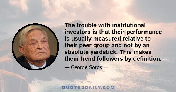 The trouble with institutional investors is that their performance is usually measured relative to their peer group and not by an absolute yardstick. This makes them trend followers by definition.