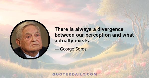 There is always a divergence between our perception and what actually exists.