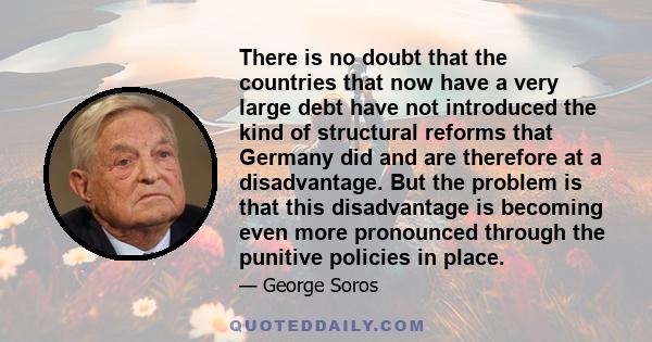 There is no doubt that the countries that now have a very large debt have not introduced the kind of structural reforms that Germany did and are therefore at a disadvantage. But the problem is that this disadvantage is