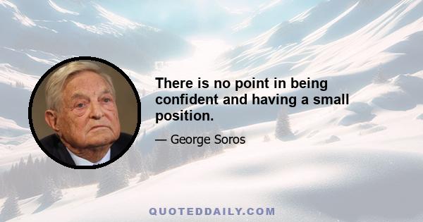 There is no point in being confident and having a small position.