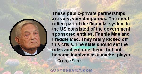 These public-private partnerships are very, very dangerous. The most rotten part of the financial system in the US consisted of the government sponsored entities, Fannie Mae and Freddie Mac. They really kicked off this