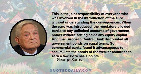 This is the joint responsibility of everyone who was involved in the introduction of the euro without understanding the consequences. When the euro was introduced, the regulators allowed banks to buy unlimited amounts