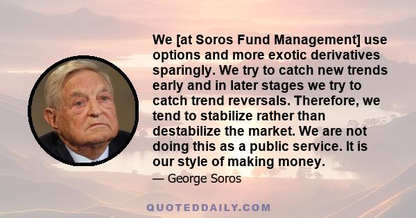 We [at Soros Fund Management] use options and more exotic derivatives sparingly. We try to catch new trends early and in later stages we try to catch trend reversals. Therefore, we tend to stabilize rather than