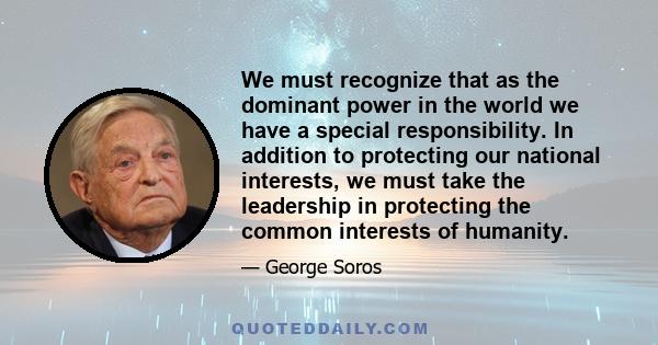 We must recognize that as the dominant power in the world we have a special responsibility. In addition to protecting our national interests, we must take the leadership in protecting the common interests of humanity.