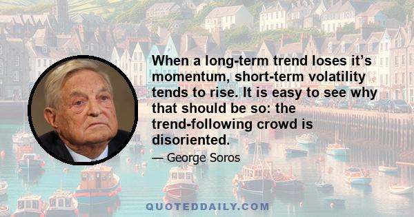 When a long-term trend loses it’s momentum, short-term volatility tends to rise. It is easy to see why that should be so: the trend-following crowd is disoriented.