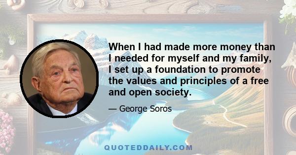 When I had made more money than I needed for myself and my family, I set up a foundation to promote the values and principles of a free and open society.