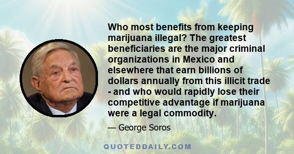 Who most benefits from keeping marijuana illegal? The greatest beneficiaries are the major criminal organizations in Mexico and elsewhere that earn billions of dollars annually from this illicit trade - and who would