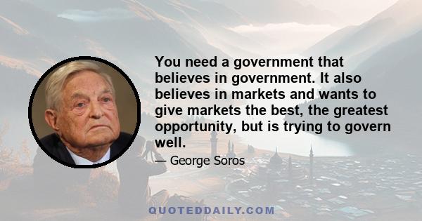 You need a government that believes in government. It also believes in markets and wants to give markets the best, the greatest opportunity, but is trying to govern well.