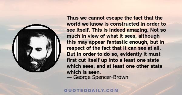 Thus we cannot escape the fact that the world we know is constructed in order to see itself. This is indeed amazing. Not so much in view of what it sees, although this may appear fantastic enough, but in respect of the