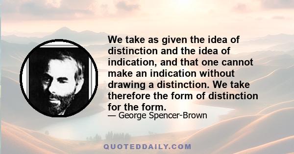 We take as given the idea of distinction and the idea of indication, and that one cannot make an indication without drawing a distinction. We take therefore the form of distinction for the form.