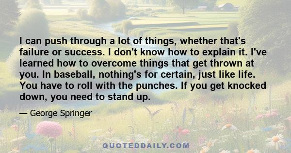 I can push through a lot of things, whether that's failure or success. I don't know how to explain it. I've learned how to overcome things that get thrown at you. In baseball, nothing's for certain, just like life. You