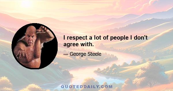 I respect a lot of people I don't agree with.