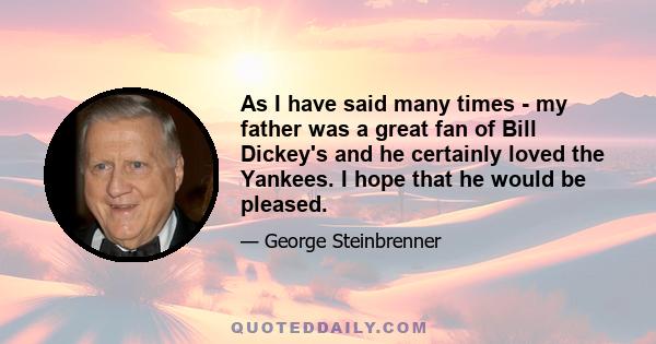 As I have said many times - my father was a great fan of Bill Dickey's and he certainly loved the Yankees. I hope that he would be pleased.