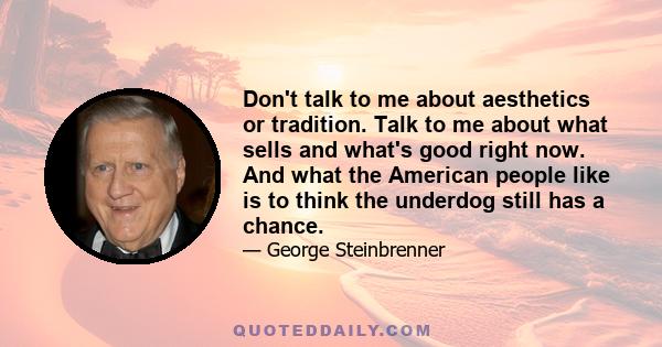 Don't talk to me about aesthetics or tradition. Talk to me about what sells and what's good right now. And what the American people like is to think the underdog still has a chance.