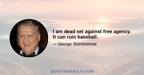 I am dead set against free agency. It can ruin baseball.