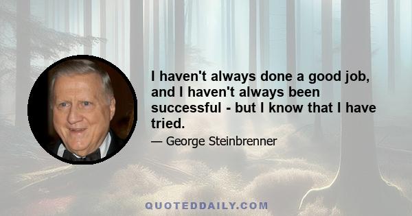 I haven't always done a good job, and I haven't always been successful - but I know that I have tried.