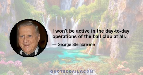 I won't be active in the day-to-day operations of the ball club at all.