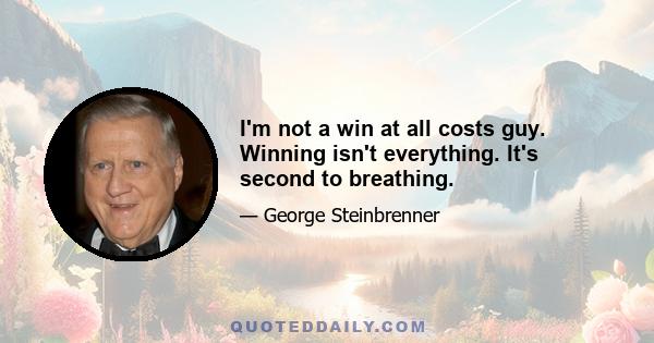 I'm not a win at all costs guy. Winning isn't everything. It's second to breathing.