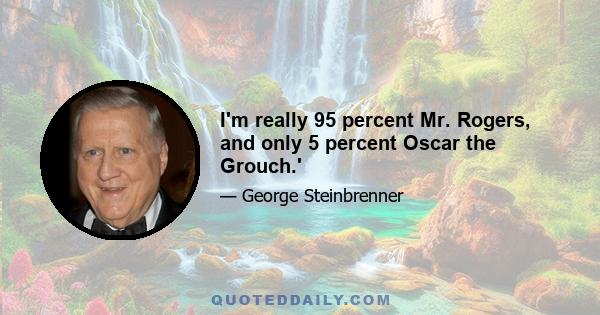 I'm really 95 percent Mr. Rogers, and only 5 percent Oscar the Grouch.'