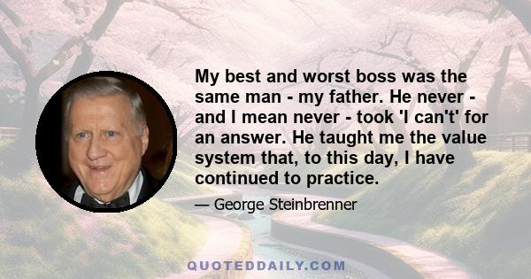 My best and worst boss was the same man - my father. He never - and I mean never - took 'I can't' for an answer. He taught me the value system that, to this day, I have continued to practice.