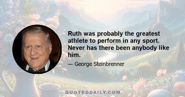 Ruth was probably the greatest athlete to perform in any sport. Never has there been anybody like him.