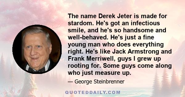 The name Derek Jeter is made for stardom. He's got an infectious smile, and he's so handsome and well-behaved. He's just a fine young man who does everything right. He's like Jack Armstrong and Frank Merriwell, guys I