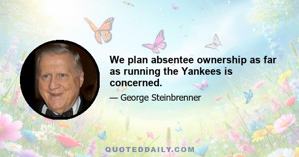 We plan absentee ownership as far as running the Yankees is concerned.