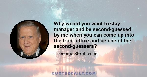 Why would you want to stay manager and be second-guessed by me when you can come up into the front-office and be one of the second-guessers?