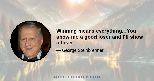 Winning means everything...You show me a good loser and I'll show a loser.