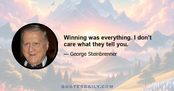 Winning was everything. I don’t care what they tell you.